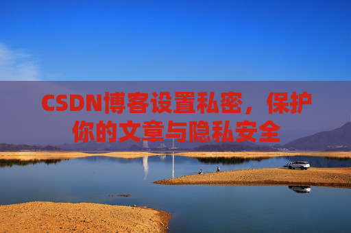 CSDN博客设置私密，保护你的文章与隐私安全